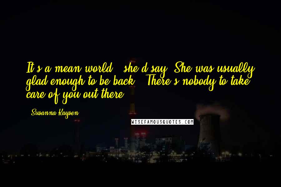 Susanna Kaysen quotes: It's a mean world," she'd say. She was usually glad enough to be back. "There's nobody to take care of you out there. Susanna Kaysen quotes: It's a mean world," she'd say. She was usually glad enough to be back. "There's nobody to take care of you out there.
