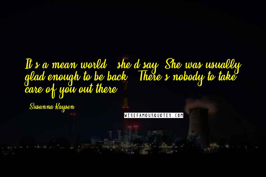 Susanna Kaysen quotes: It's a mean world," she'd say. She was usually glad enough to be back. "There's nobody to take care of you out there.