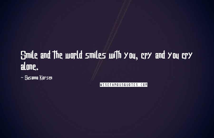 Susanna Kaysen quotes: Smile and the world smiles with you, cry and you cry alone.