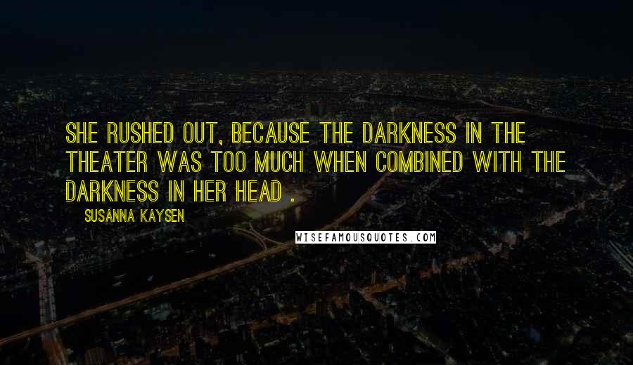 Susanna Kaysen quotes: She rushed out, because the darkness in the theater was too much when combined with the darkness in her head .