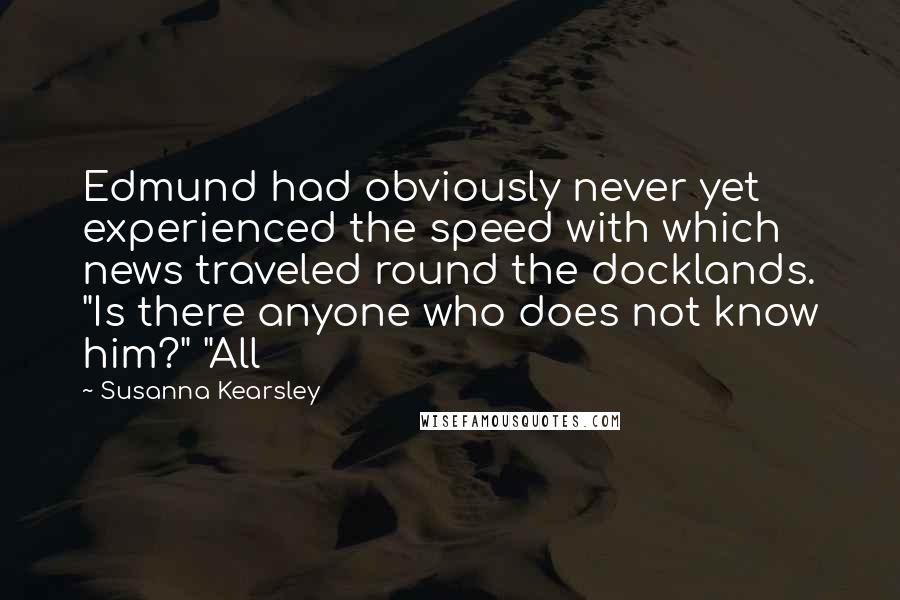 Susanna Kearsley quotes: Edmund had obviously never yet experienced the speed with which news traveled round the docklands. "Is there anyone who does not know him?" "All