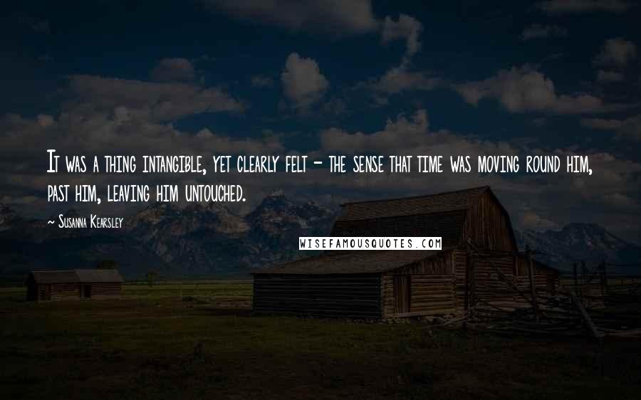 Susanna Kearsley quotes: It was a thing intangible, yet clearly felt - the sense that time was moving round him, past him, leaving him untouched.