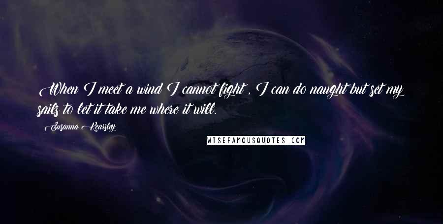 Susanna Kearsley quotes: When I meet a wind I cannot fight , I can do naught but set my sails to let it take me where it will.