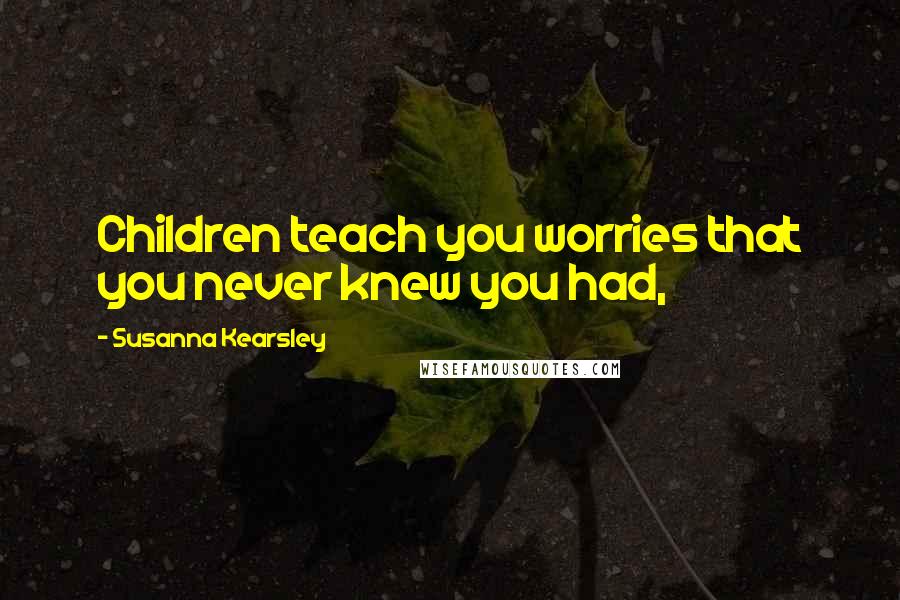 Susanna Kearsley quotes: Children teach you worries that you never knew you had,