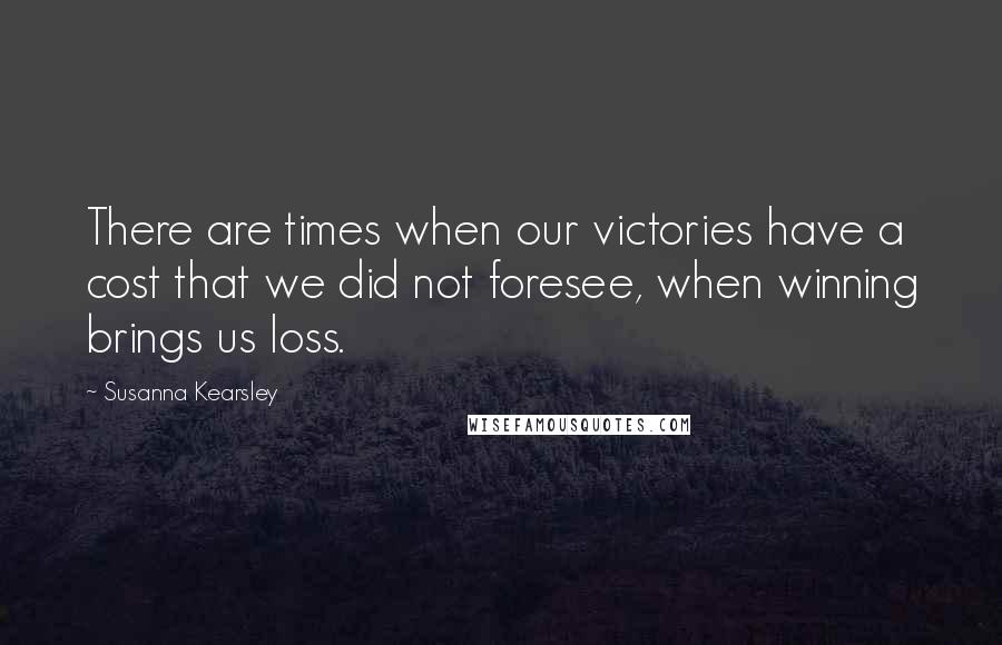 Susanna Kearsley quotes: There are times when our victories have a cost that we did not foresee, when winning brings us loss.