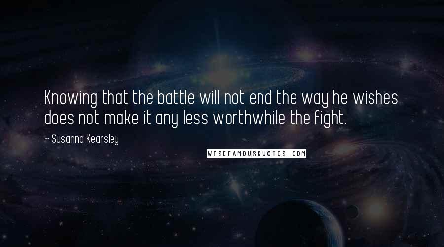 Susanna Kearsley quotes: Knowing that the battle will not end the way he wishes does not make it any less worthwhile the fight.