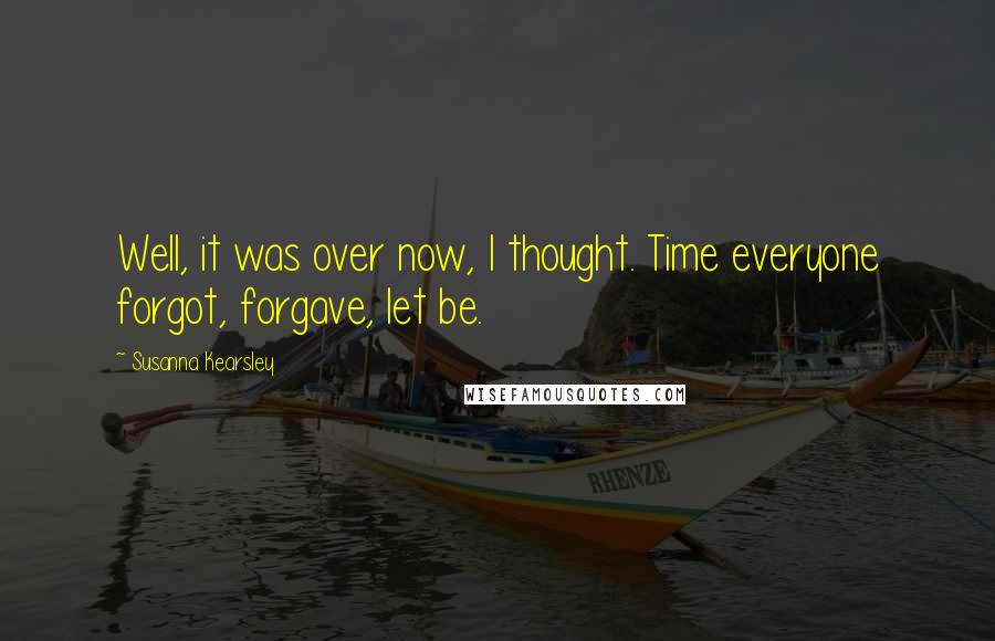 Susanna Kearsley quotes: Well, it was over now, I thought. Time everyone forgot, forgave, let be.