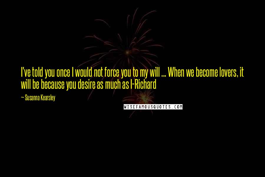 Susanna Kearsley quotes: I've told you once I would not force you to my will ... When we become lovers, it will be because you desire as much as I-Richard