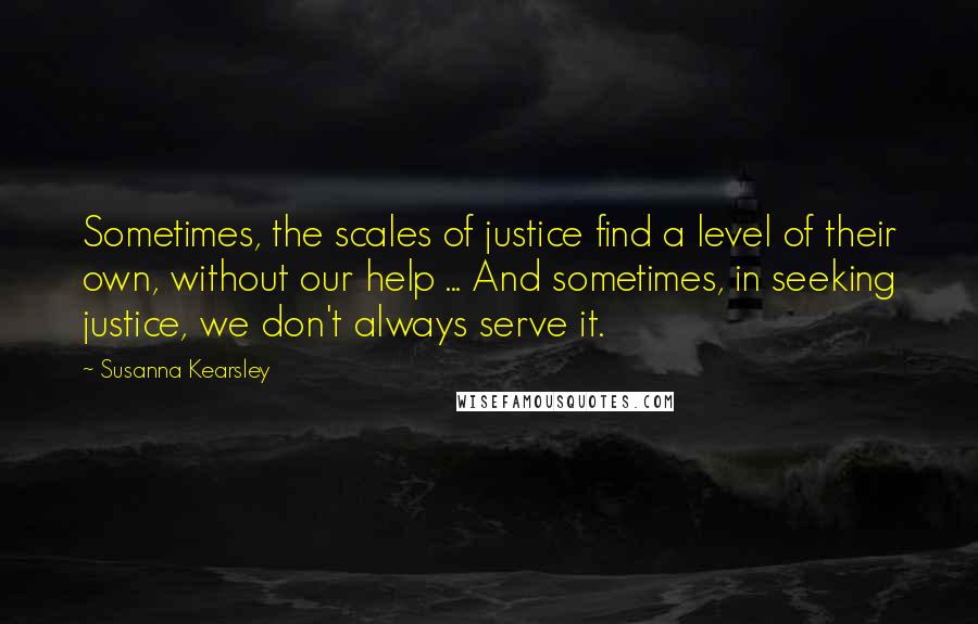 Susanna Kearsley quotes: Sometimes, the scales of justice find a level of their own, without our help ... And sometimes, in seeking justice, we don't always serve it.