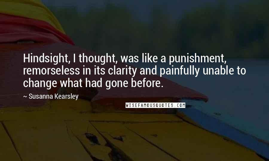 Susanna Kearsley quotes: Hindsight, I thought, was like a punishment, remorseless in its clarity and painfully unable to change what had gone before.