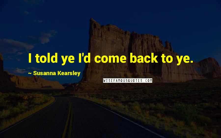 Susanna Kearsley quotes: I told ye I'd come back to ye.