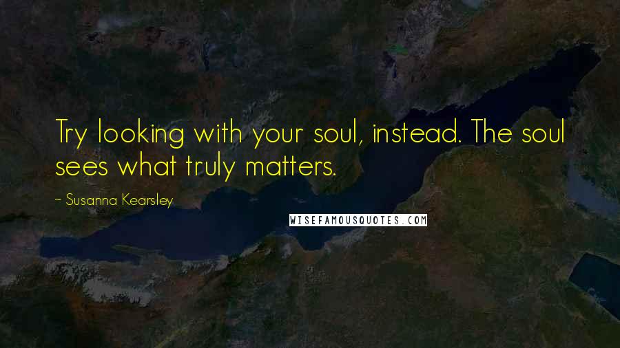 Susanna Kearsley quotes: Try looking with your soul, instead. The soul sees what truly matters.
