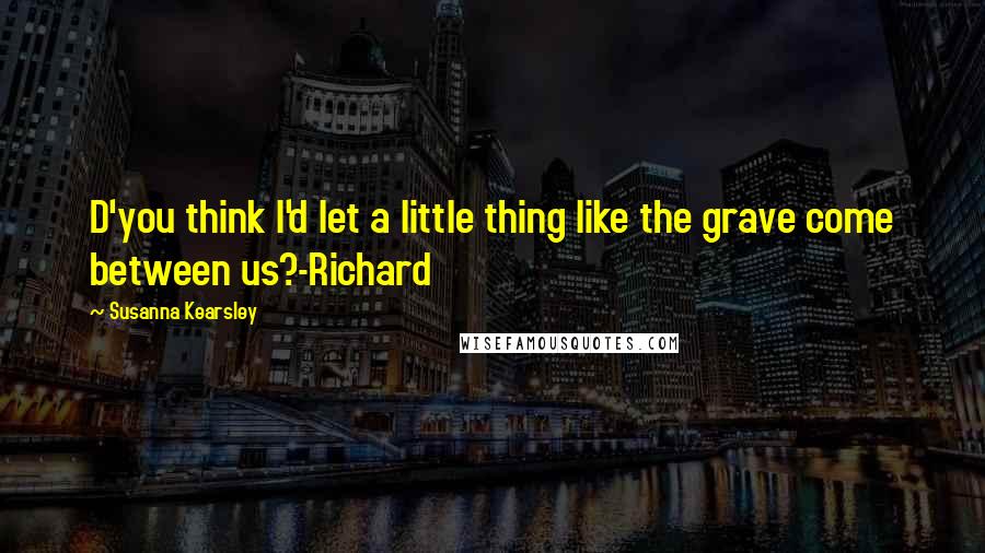 Susanna Kearsley quotes: D'you think I'd let a little thing like the grave come between us?-Richard