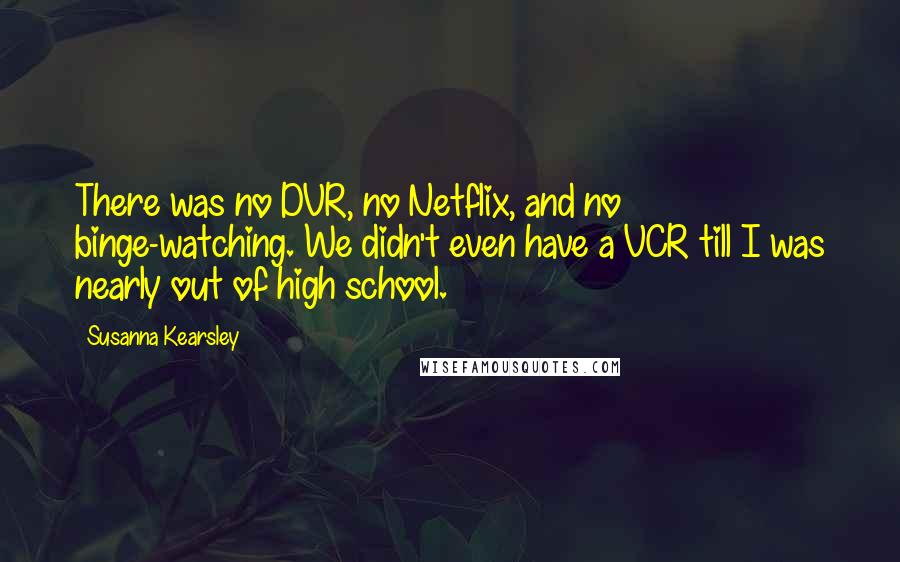 Susanna Kearsley quotes: There was no DVR, no Netflix, and no binge-watching. We didn't even have a VCR till I was nearly out of high school.