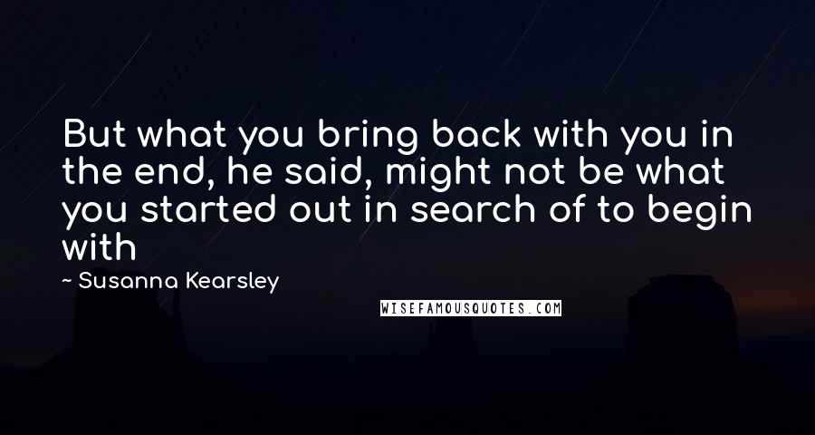 Susanna Kearsley quotes: But what you bring back with you in the end, he said, might not be what you started out in search of to begin with