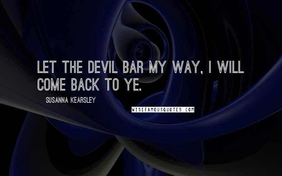 Susanna Kearsley quotes: Let the devil bar my way, I will come back to ye.