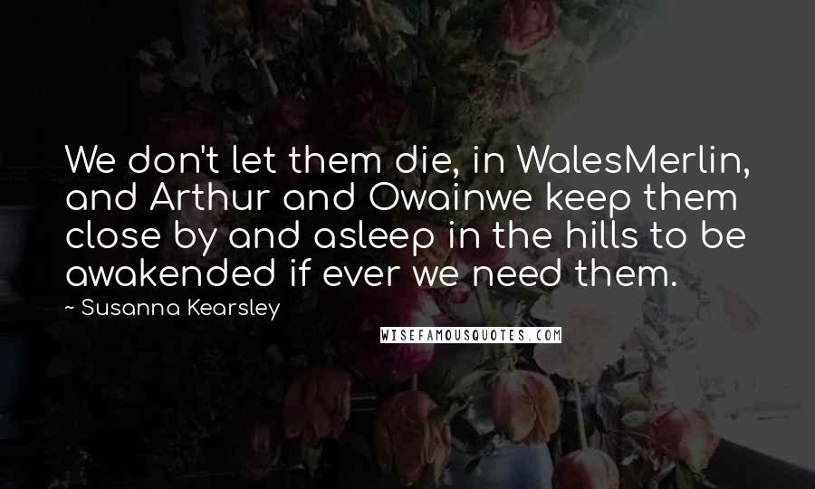 Susanna Kearsley quotes: We don't let them die, in WalesMerlin, and Arthur and Owainwe keep them close by and asleep in the hills to be awakended if ever we need them.