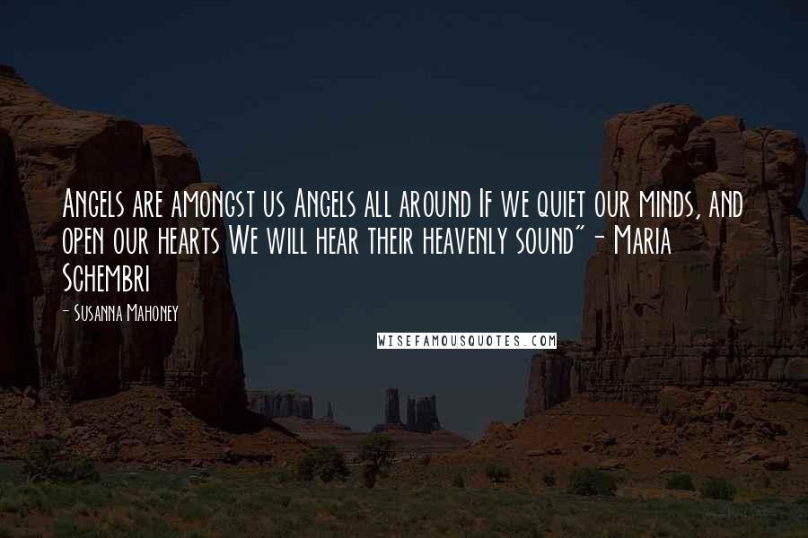 Susanna Mahoney quotes: Angels are amongst us Angels all around If we quiet our minds, and open our hearts We will hear their heavenly sound"- Maria Schembri