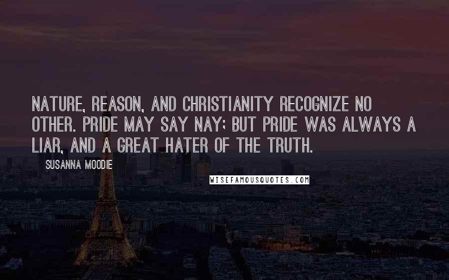 Susanna Moodie quotes: Nature, reason, and Christianity recognize no other. Pride may say Nay; but Pride was always a liar, and a great hater of the truth.