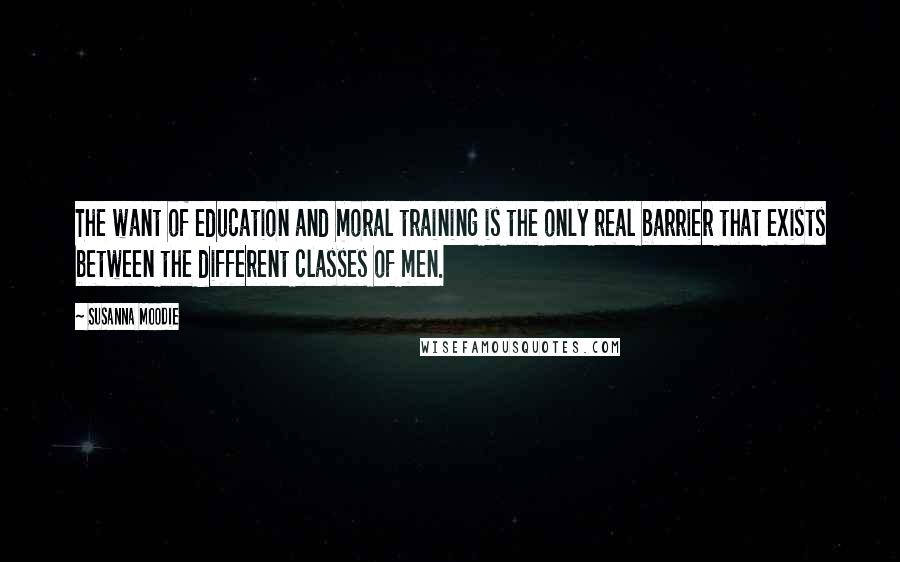 Susanna Moodie quotes: The want of education and moral training is the only real barrier that exists between the different classes of men.