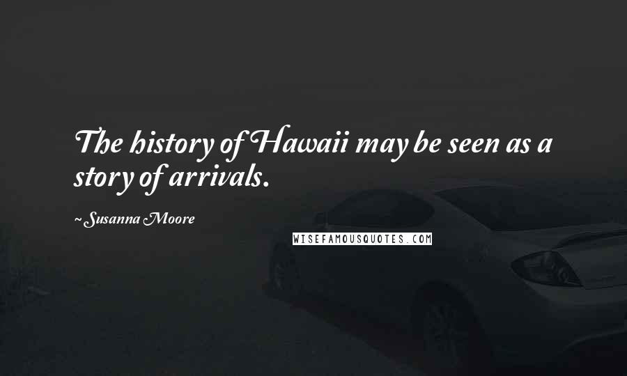 Susanna Moore quotes: The history of Hawaii may be seen as a story of arrivals.