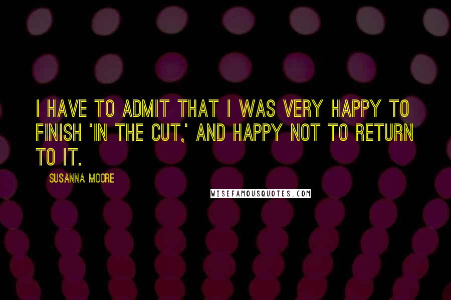 Susanna Moore quotes: I have to admit that I was very happy to finish 'In the Cut,' and happy not to return to it.