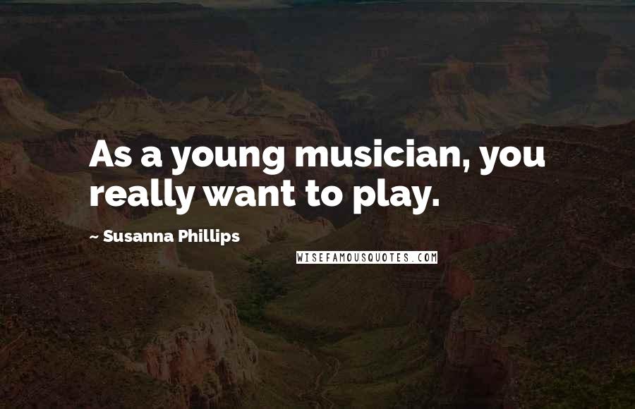 Susanna Phillips quotes: As a young musician, you really want to play.