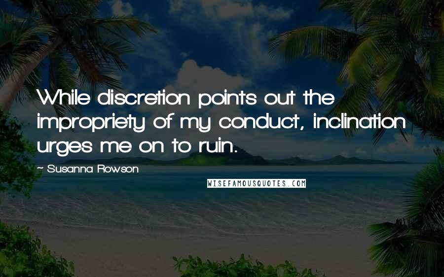 Susanna Rowson quotes: While discretion points out the impropriety of my conduct, inclination urges me on to ruin.