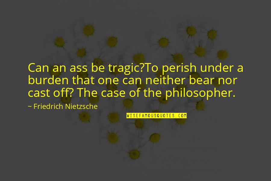 Susanna Rowson Quotes By Friedrich Nietzsche: Can an ass be tragic?To perish under a