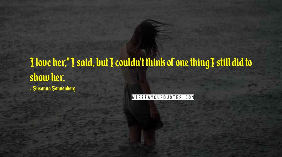 Susanna Sonnenberg quotes: I love her," I said, but I couldn't think of one thing I still did to show her.
