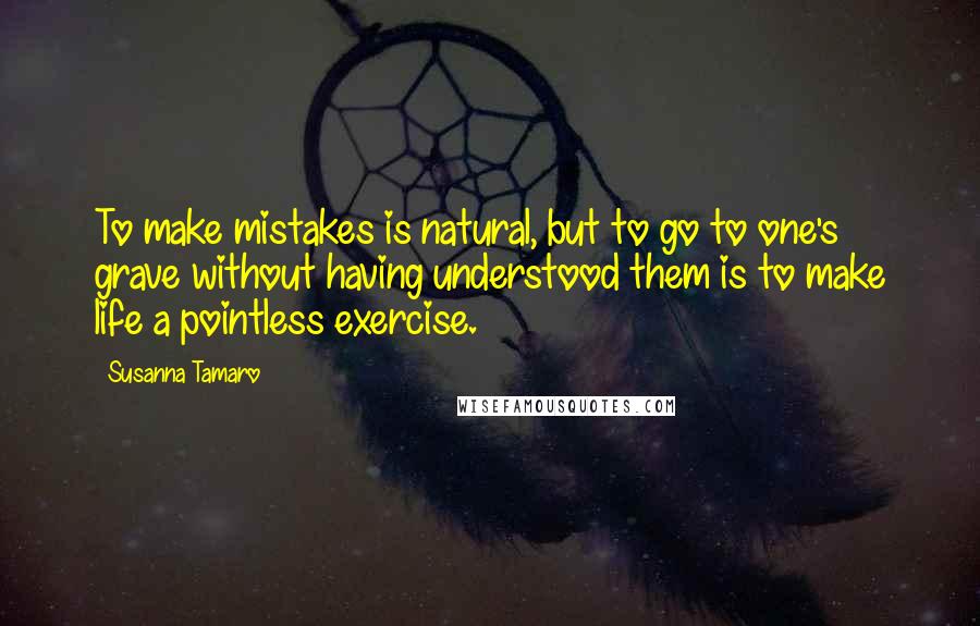 Susanna Tamaro quotes: To make mistakes is natural, but to go to one's grave without having understood them is to make life a pointless exercise. Susanna Tamaro quotes: To make mistakes is natural, but to go to one's grave without having understood them is to make life a pointless exercise.