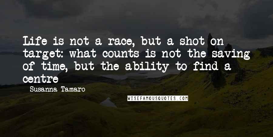 Susanna Tamaro quotes: Life is not a race, but a shot on target: what counts is not the saving of time, but the ability to find a centre