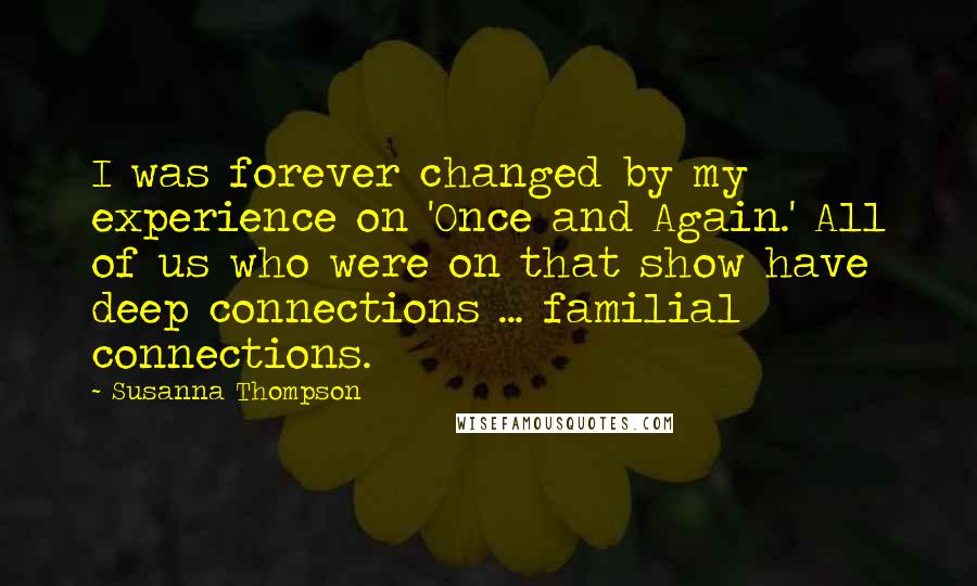 Susanna Thompson quotes: I was forever changed by my experience on 'Once and Again.' All of us who were on that show have deep connections ... familial connections. Susanna Thompson quotes: I was forever changed by my experience on 'Once and Again.' All of us who were on that show have deep connections ... familial connections.