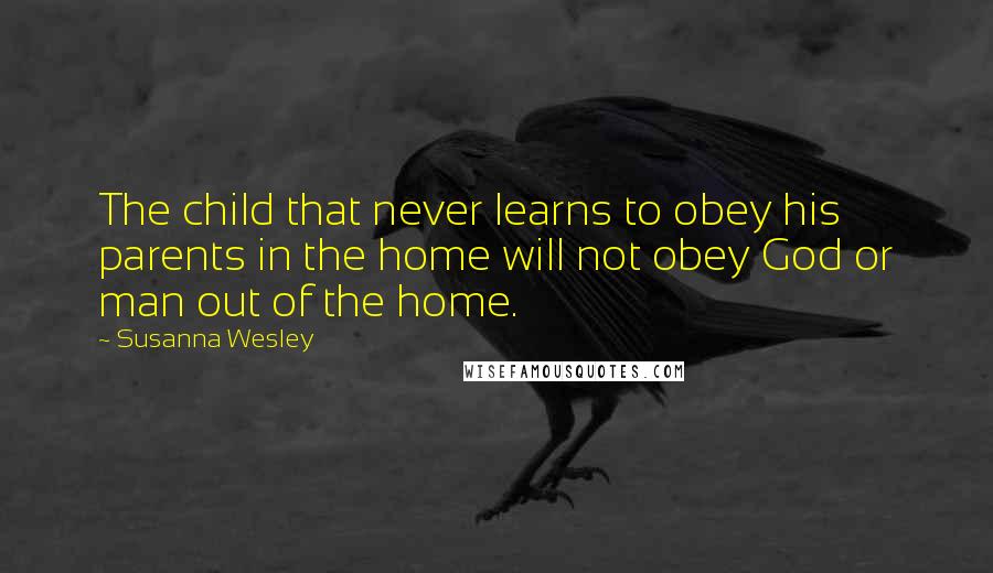 Susanna Wesley quotes: The child that never learns to obey his parents in the home will not obey God or man out of the home. Susanna Wesley quotes: The child that never learns to obey his parents in the home will not obey God or man out of the home.