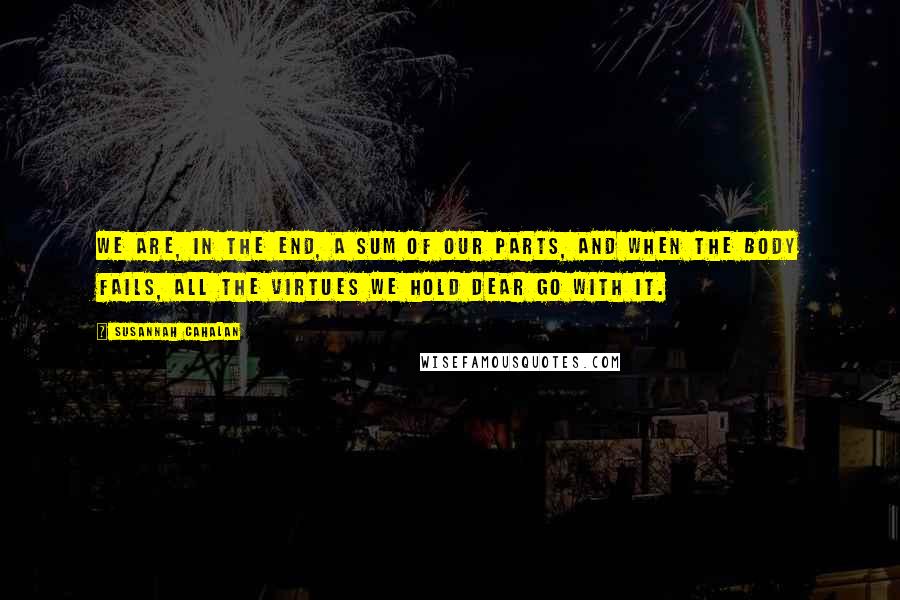 Susannah Cahalan quotes: We are, in the end, a sum of our parts, and when the body fails, all the virtues we hold dear go with it. Susannah Cahalan quotes: We are, in the end, a sum of our parts, and when the body fails, all the virtues we hold dear go with it.