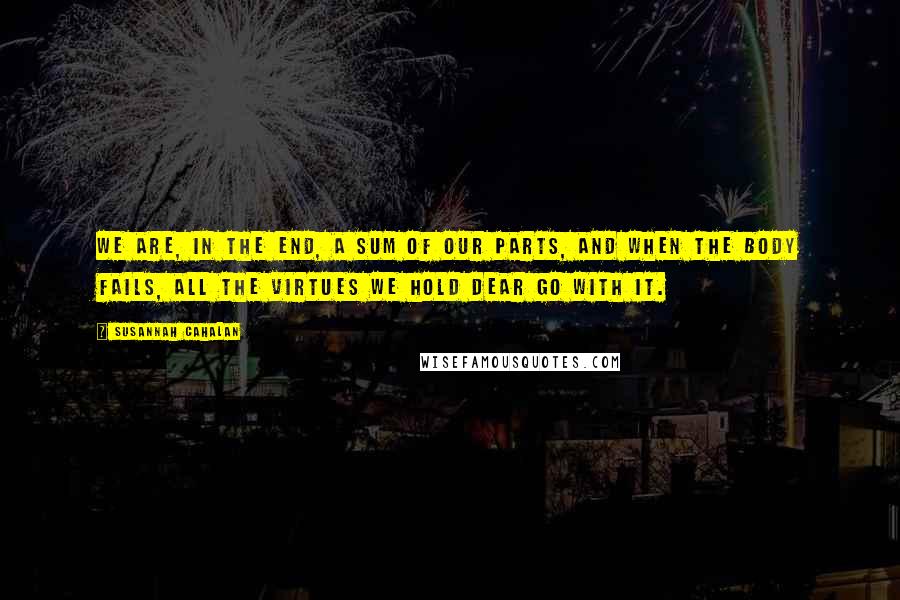 Susannah Cahalan quotes: We are, in the end, a sum of our parts, and when the body fails, all the virtues we hold dear go with it.