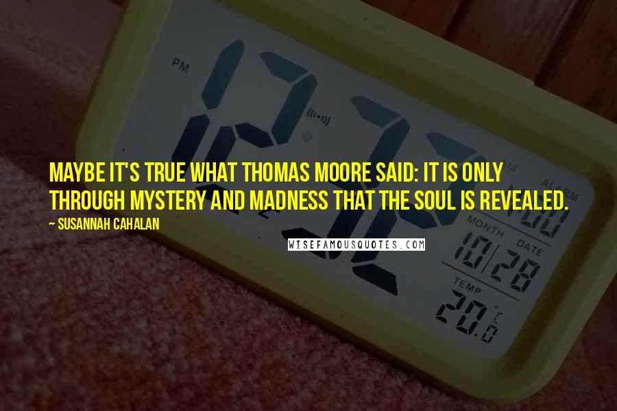 Susannah Cahalan quotes: Maybe it's true what Thomas Moore said: It is only through mystery and madness that the soul is revealed.
