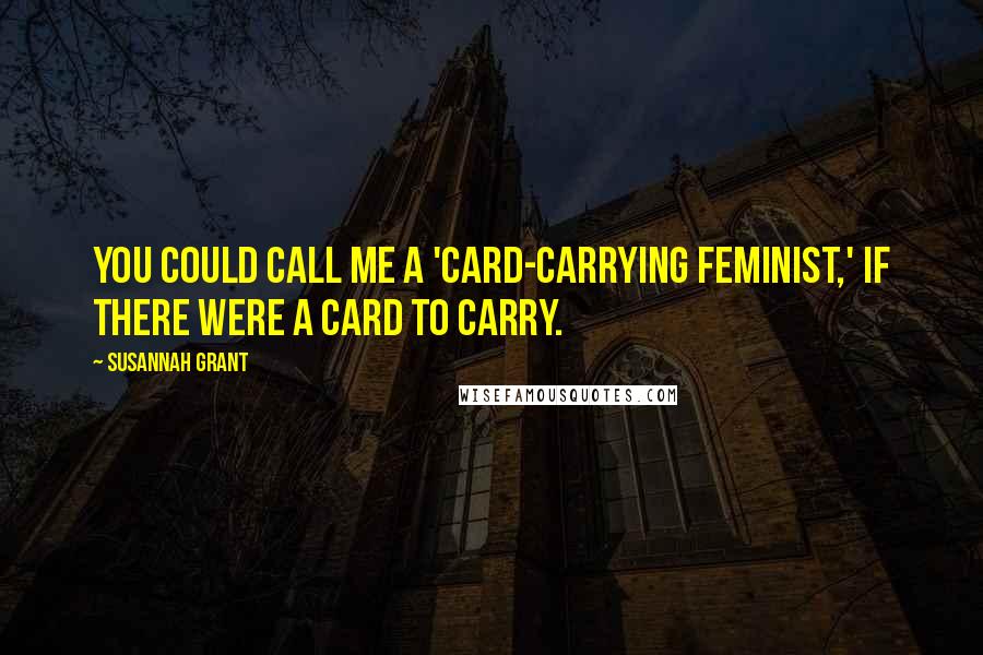 Susannah Grant quotes: You could call me a 'card-carrying feminist,' if there were a card to carry.