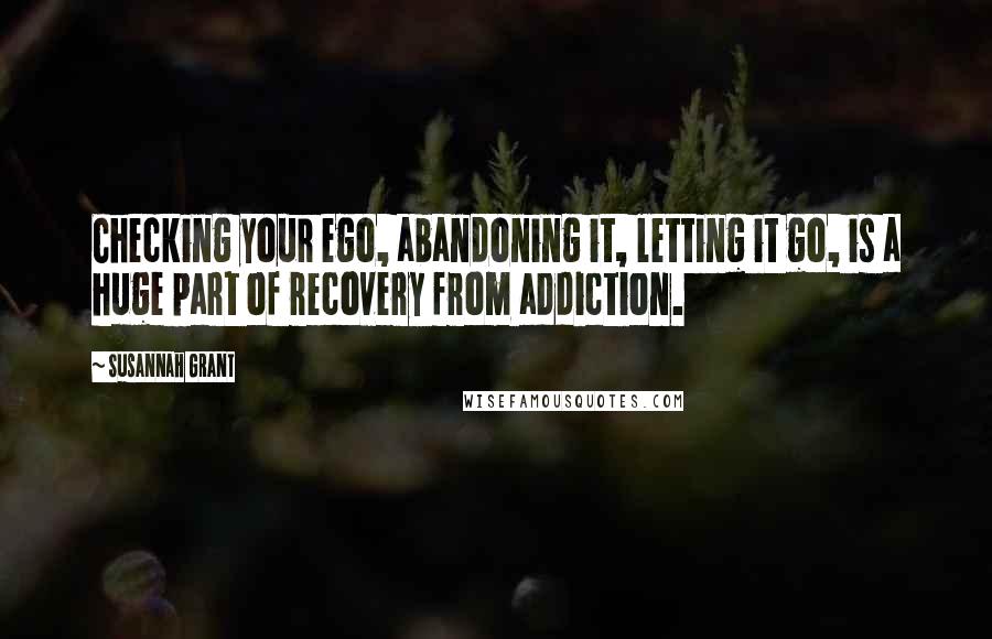 Susannah Grant quotes: Checking your ego, abandoning it, letting it go, is a huge part of recovery from addiction.