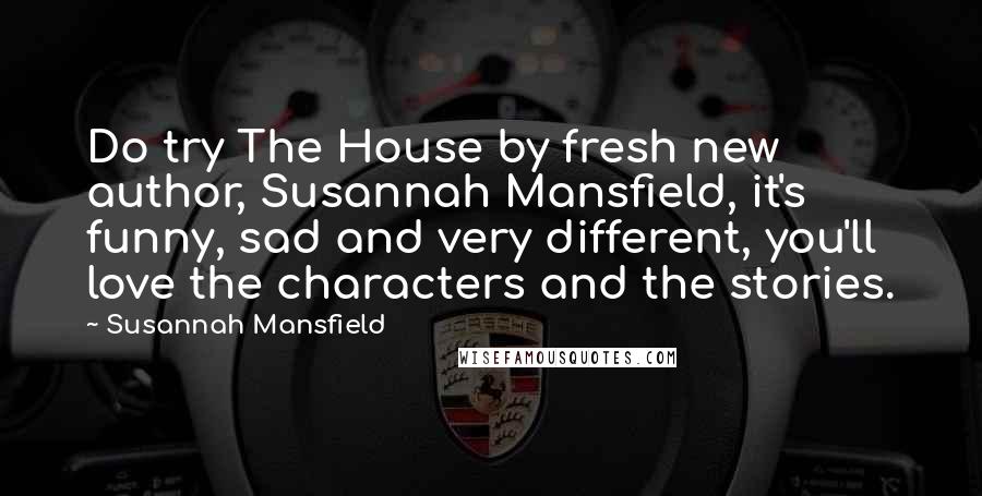 Susannah Mansfield quotes: Do try The House by fresh new author, Susannah Mansfield, it's funny, sad and very different, you'll love the characters and the stories.