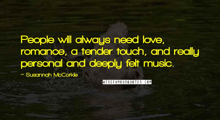 Susannah McCorkle quotes: People will always need love, romance, a tender touch, and really personal and deeply felt music. Susannah McCorkle quotes: People will always need love, romance, a tender touch, and really personal and deeply felt music.