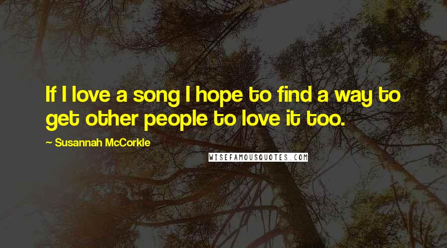 Susannah McCorkle quotes: If I love a song I hope to find a way to get other people to love it too.