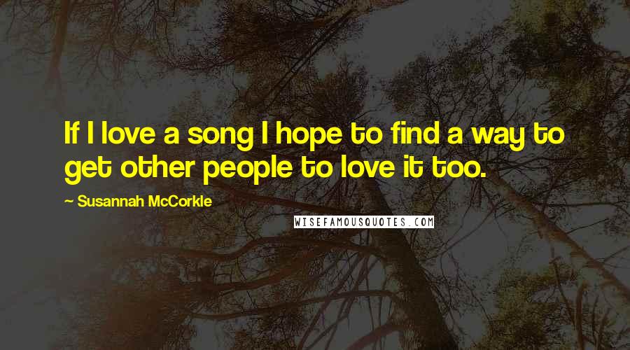Susannah McCorkle quotes: If I love a song I hope to find a way to get other people to love it too. Susannah McCorkle quotes: If I love a song I hope to find a way to get other people to love it too.