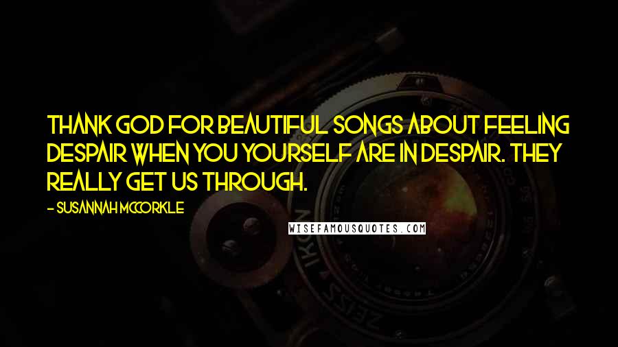 Susannah McCorkle quotes: Thank God for beautiful songs about feeling despair when you yourself are in despair. They really get us through.