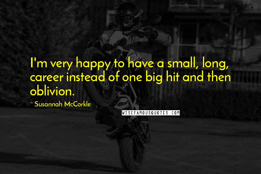 Susannah McCorkle quotes: I'm very happy to have a small, long, career instead of one big hit and then oblivion. Susannah McCorkle quotes: I'm very happy to have a small, long, career instead of one big hit and then oblivion.