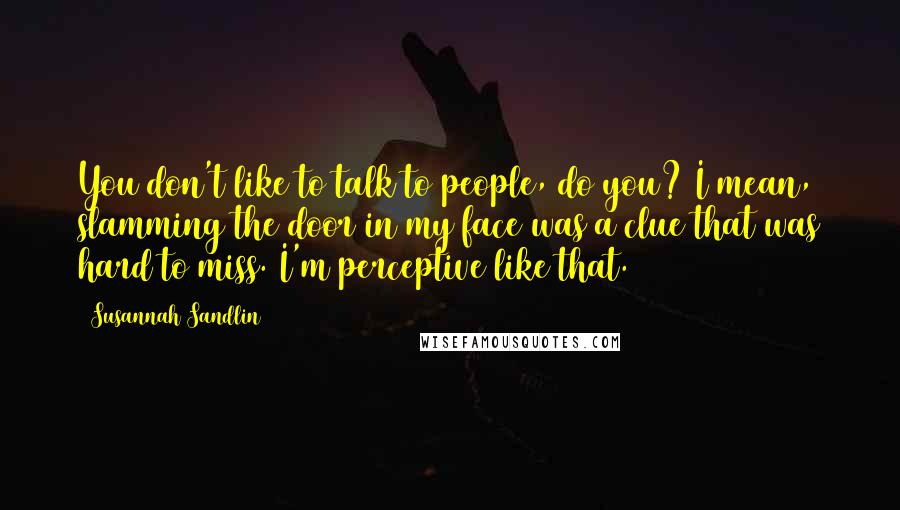 Susannah Sandlin quotes: You don't like to talk to people, do you? I mean, slamming the door in my face was a clue that was hard to miss. I'm perceptive like that.