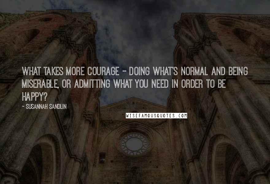 Susannah Sandlin quotes: What takes more courage - doing what's normal and being miserable, or admitting what you need in order to be happy?