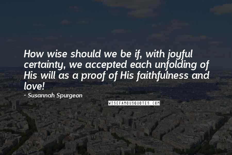 Susannah Spurgeon quotes: How wise should we be if, with joyful certainty, we accepted each unfolding of His will as a proof of His faithfulness and love! Susannah Spurgeon quotes: How wise should we be if, with joyful certainty, we accepted each unfolding of His will as a proof of His faithfulness and love!
