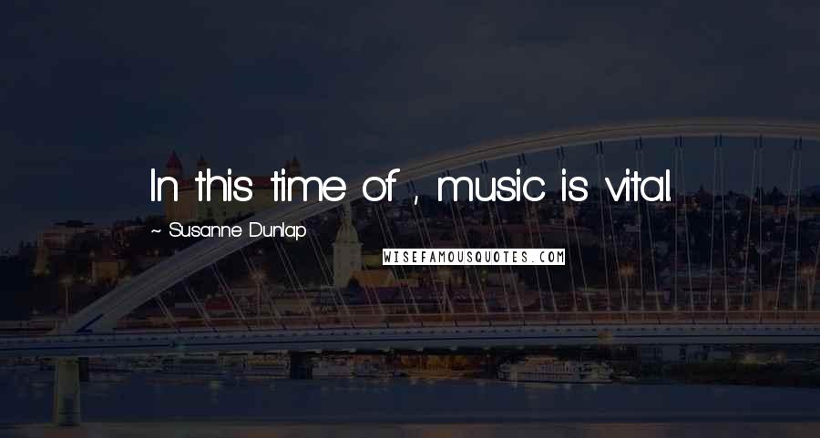Susanne Dunlap quotes: In this time of , music is vital.