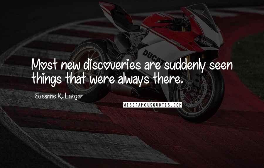 Susanne K. Langer quotes: Most new discoveries are suddenly seen things that were always there.